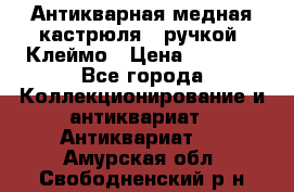 Антикварная медная кастрюля c ручкой. Клеймо › Цена ­ 4 500 - Все города Коллекционирование и антиквариат » Антиквариат   . Амурская обл.,Свободненский р-н